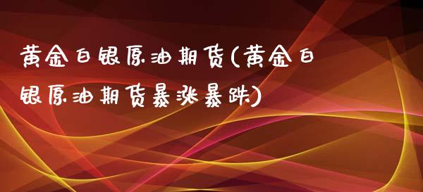 黄金白银原油期货(黄金白银原油期货暴涨暴跌)_https://www.zghnxxa.com_黄金期货_第1张