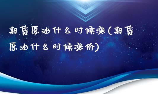 期货原油什么时候涨(期货原油什么时候涨价)_https://www.zghnxxa.com_内盘期货_第1张