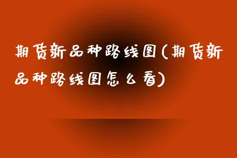 期货新品种路线图(期货新品种路线图怎么看)_内盘期货_第1张_期货直播室 期货新品种路线图(期货新品种路线图怎么看)_https://www.zghnxxa.com_内盘期货_第1张
