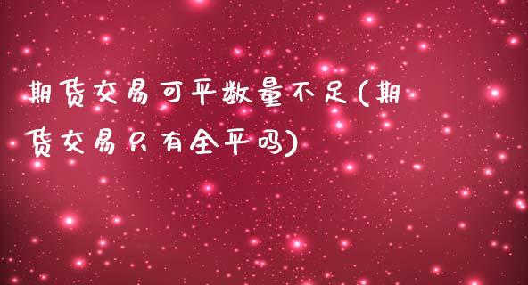 期货交易可平数量不足(期货交易只有全平吗)_期货直播室_第1张_期货直播室 期货交易可平数量不足(期货交易只有全平吗)_https://www.zghnxxa.com_期货直播室_第1张
