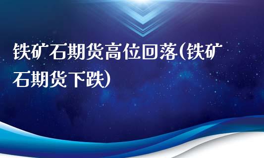铁矿石期货高位回落(铁矿石期货下跌)_https://www.zghnxxa.com_黄金期货_第1张