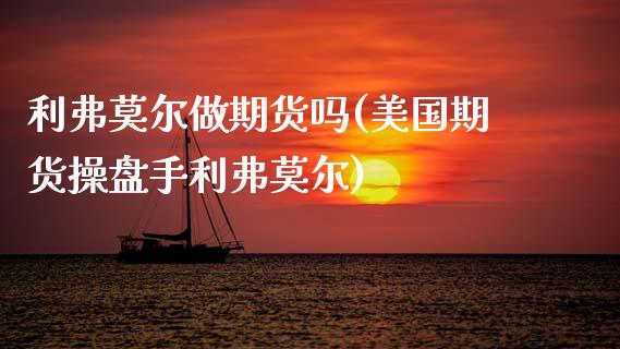 利弗莫尔做期货吗(美国期货操盘手利弗莫尔)_https://www.zghnxxa.com_期货直播室_第1张