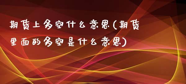 期货上多空什么意思(期货里面的多空是什么意思)_国际期货_第1张_期货直播室 期货上多空什么意思(期货里面的多空是什么意思)_https://www.zghnxxa.com_国际期货_第1张