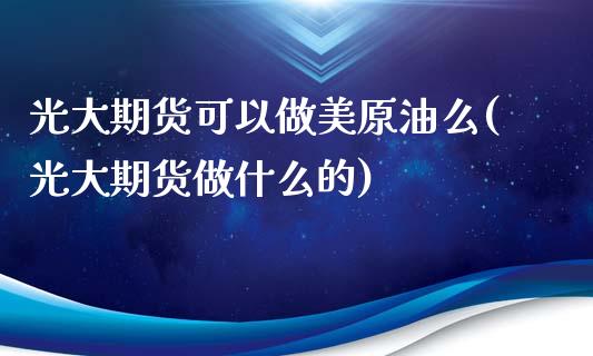 光大期货可以做美原油么(光大期货做什么的)_https://www.zghnxxa.com_国际期货_第1张