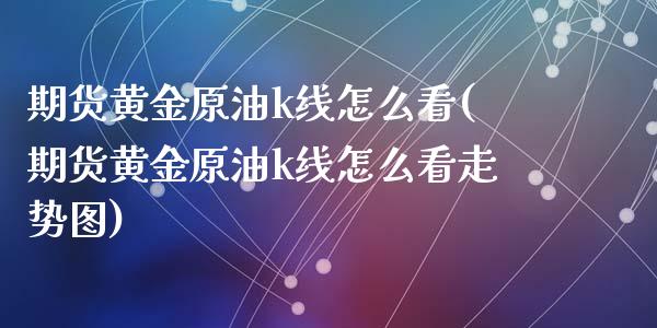 期货黄金原油k线怎么看(期货黄金原油k线怎么看走势图)_内盘期货_第1张_期货直播室 期货黄金原油k线怎么看(期货黄金原油k线怎么看走势图)_https://www.zghnxxa.com_内盘期货_第1张