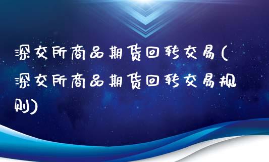 深交所商品期货回转交易(深交所商品期货回转交易规则)_https://www.zghnxxa.com_内盘期货_第1张