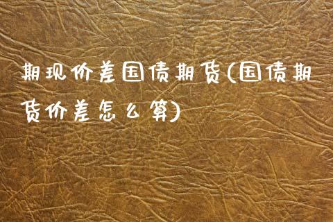 期现价差国债期货(国债期货价差怎么算)_内盘期货_第1张_期货直播室 期现价差国债期货(国债期货价差怎么算)_https://www.zghnxxa.com_内盘期货_第1张