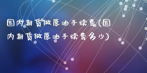 国内期货做原油手续费(国内期货做原油手续费多少)_内盘期货_第1张_期货直播室 国内期货做原油手续费(国内期货做原油手续费多少)_https://www.zghnxxa.com_内盘期货_第1张