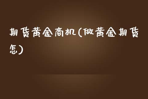 期货黄金商机(做黄金期货怎)_https://www.zghnxxa.com_国际期货_第1张