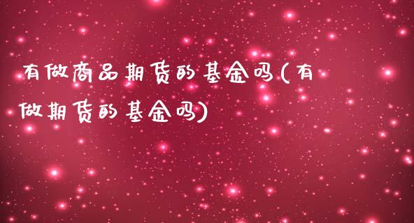有做商品期货的基金吗(有做期货的基金吗)_https://www.zghnxxa.com_黄金期货_第1张