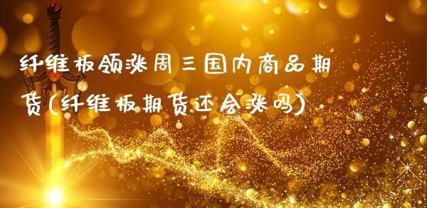 纤维板领涨周三国内商品期货(纤维板期货还会涨吗)_内盘期货_第1张_期货直播室 纤维板领涨周三国内商品期货(纤维板期货还会涨吗)_https://www.zghnxxa.com_内盘期货_第1张