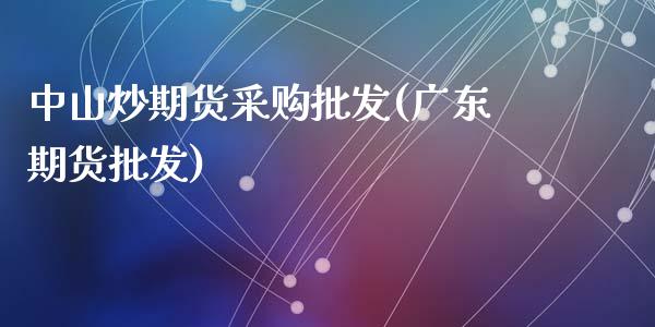 中山炒期货采购批发(广东期货批发)_https://www.zghnxxa.com_国际期货_第1张