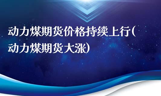 动力煤期货价格持续上行(动力煤期货大涨)_国际期货_第1张_期货直播室 动力煤期货价格持续上行(动力煤期货大涨)_https://www.zghnxxa.com_国际期货_第1张