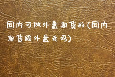 国内可做外盘期货的(国内期货跟外盘走吗)_国际期货_第1张_期货直播室 国内可做外盘期货的(国内期货跟外盘走吗)_https://www.zghnxxa.com_国际期货_第1张