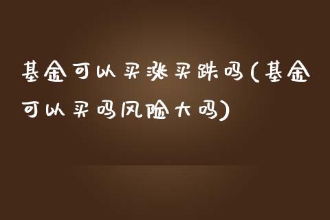 基金可以买涨买跌吗(基金可以买吗风险大吗)_https://www.zghnxxa.com_期货直播室_第1张