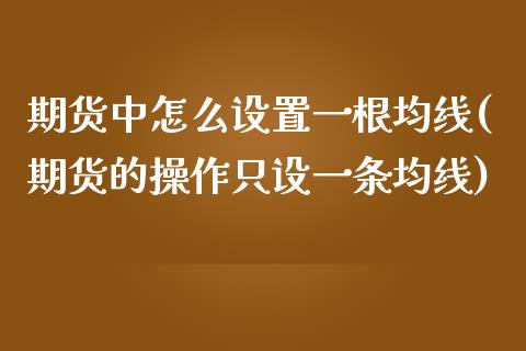 期货中怎么设置一根均线(期货的操作只设一条均线)_https://www.zghnxxa.com_内盘期货_第1张