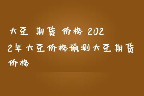 大豆 期货 价格 2022年大豆价格预测大豆期货价格_https://www.zghnxxa.com_期货直播室_第1张