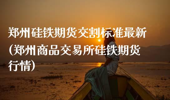郑州硅铁期货交割标准最新(郑州商品交易所硅铁期货行情)_期货直播室_第1张_期货直播室 郑州硅铁期货交割标准最新(郑州商品交易所硅铁期货行情)_https://www.zghnxxa.com_期货直播室_第1张