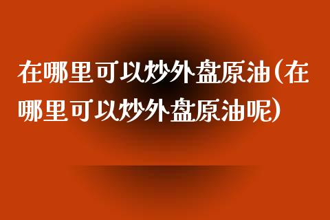 在哪里可以炒外盘原油(在哪里可以炒外盘原油呢)_https://www.zghnxxa.com_内盘期货_第1张