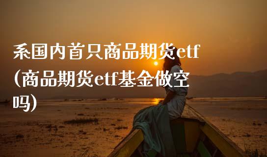 系国内首只商品期货etf(商品期货etf基金做空吗)_内盘期货_第1张_期货直播室 系国内首只商品期货etf(商品期货etf基金做空吗)_https://www.zghnxxa.com_内盘期货_第1张