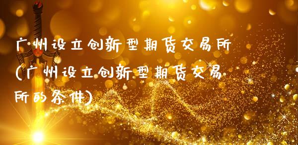 广州设立创新型期货交易所(广州设立创新型期货交易所的条件)_https://www.zghnxxa.com_国际期货_第1张