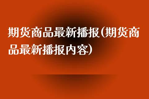 期货商品最新播报(期货商品最新播报内容)_https://www.zghnxxa.com_期货直播室_第1张
