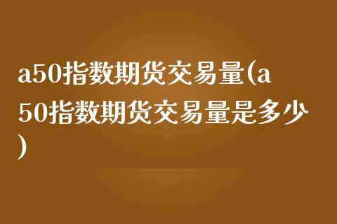 a50指数期货交易量(a50指数期货交易量是多少)_https://www.zghnxxa.com_黄金期货_第1张