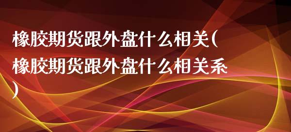 橡胶期货跟外盘什么相关(橡胶期货跟外盘什么相关系)_https://www.zghnxxa.com_期货直播室_第1张