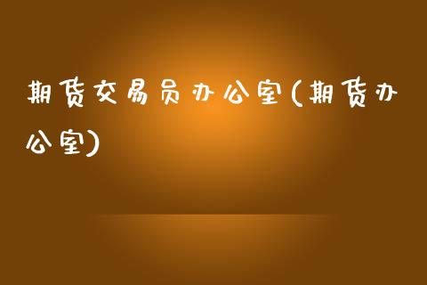 期货交易员办公室(期货办公室)_https://www.zghnxxa.com_内盘期货_第1张