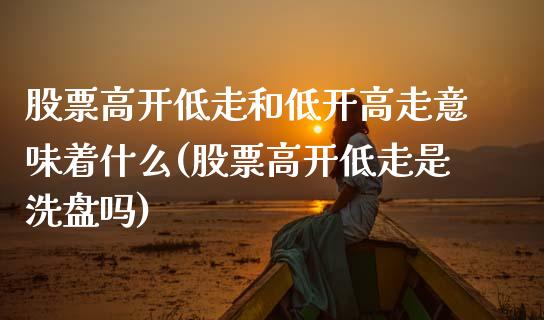 股票高开低走和低开高走意味着什么(股票高开低走是洗盘吗)_期货直播室_第1张_期货直播室 股票高开低走和低开高走意味着什么(股票高开低走是洗盘吗)_https://www.zghnxxa.com_期货直播室_第1张