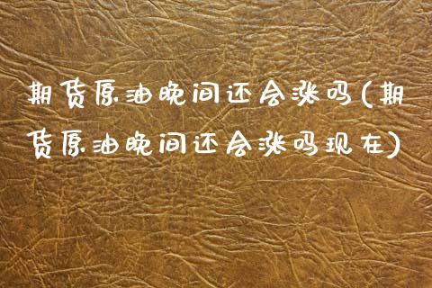 期货原油晚间还会涨吗(期货原油晚间还会涨吗现在)_https://www.zghnxxa.com_内盘期货_第1张
