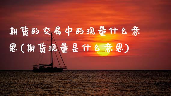 期货的交易中的现量什么意思(期货现量是什么意思)_内盘期货_第1张_期货直播室 期货的交易中的现量什么意思(期货现量是什么意思)_https://www.zghnxxa.com_内盘期货_第1张
