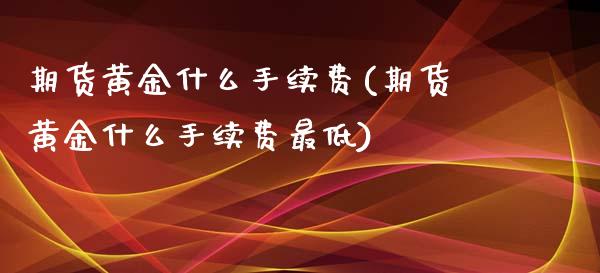 期货黄金什么手续费(期货黄金什么手续费最低)_黄金期货_第1张_期货直播室 期货黄金什么手续费(期货黄金什么手续费最低)_https://www.zghnxxa.com_黄金期货_第1张