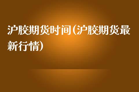 沪胶期货时间(沪胶期货最新行情)_https://www.zghnxxa.com_期货直播室_第1张