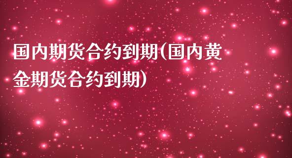 国内期货合约到期(国内黄金期货合约到期)_内盘期货_第1张_期货直播室 国内期货合约到期(国内黄金期货合约到期)_https://www.zghnxxa.com_内盘期货_第1张