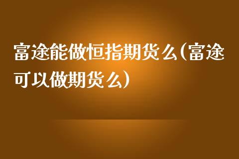 富途能做恒指期货么(富途可以做期货么)_期货直播室_第1张_期货直播室 富途能做恒指期货么(富途可以做期货么)_https://www.zghnxxa.com_期货直播室_第1张