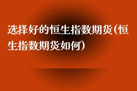 选择好的恒生指数期货(恒生指数期货如何)_https://www.zghnxxa.com_国际期货_第1张