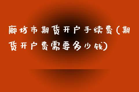 廊坊市期货开户手续费(期货开户费需要多少钱)_https://www.zghnxxa.com_黄金期货_第1张