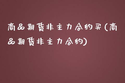 商品期货非主力合约买(商品期货非主力合约)_https://www.zghnxxa.com_内盘期货_第1张