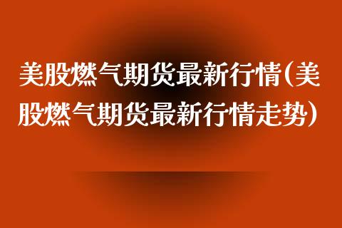 美股燃气期货最新行情(美股燃气期货最新行情走势)_国际期货_第1张_期货直播室 美股燃气期货最新行情(美股燃气期货最新行情走势)_https://www.zghnxxa.com_国际期货_第1张