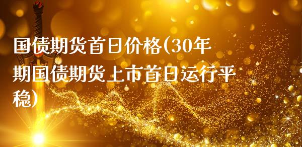 国债期货首日价格(30年期国债期货上市首日运行平稳)_https://www.zghnxxa.com_期货直播室_第1张