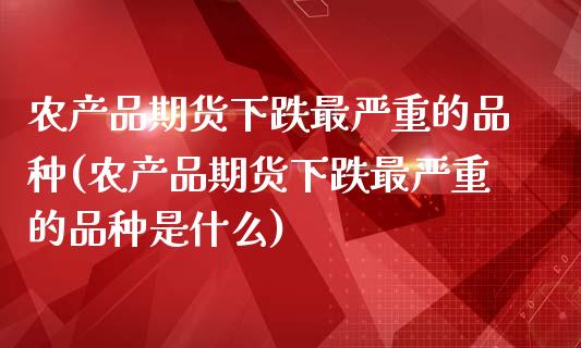 农产品期货下跌最严重的品种(农产品期货下跌最严重的品种是什么)_内盘期货_第1张_期货直播室 农产品期货下跌最严重的品种(农产品期货下跌最严重的品种是什么)_https://www.zghnxxa.com_内盘期货_第1张