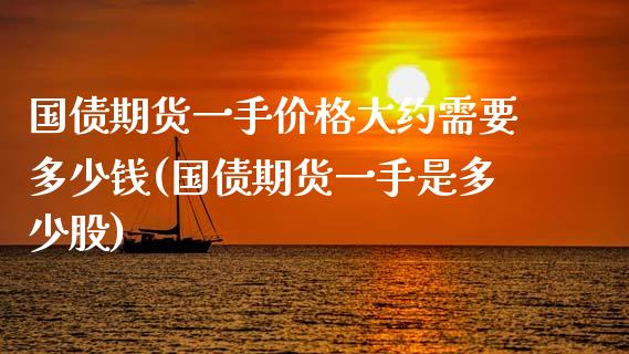 国债期货一手价格大约需要多少钱(国债期货一手是多少股)_https://www.zghnxxa.com_期货直播室_第1张