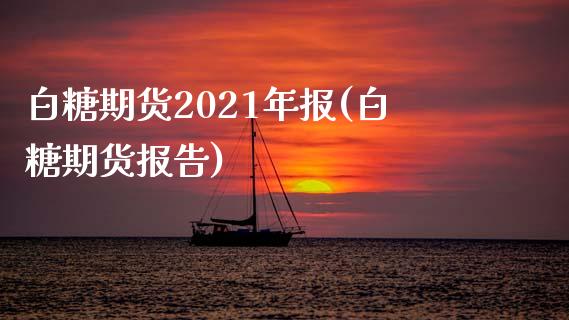 白糖期货2021年报(白糖期货报告)_https://www.zghnxxa.com_内盘期货_第1张