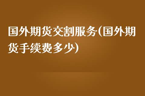 国外期货交割服务(国外期货手续费多少)_国际期货_第1张_期货直播室 国外期货交割服务(国外期货手续费多少)_https://www.zghnxxa.com_国际期货_第1张