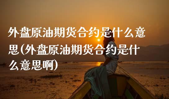 外盘原油期货合约是什么意思(外盘原油期货合约是什么意思啊)_内盘期货_第1张_期货直播室 外盘原油期货合约是什么意思(外盘原油期货合约是什么意思啊)_https://www.zghnxxa.com_内盘期货_第1张