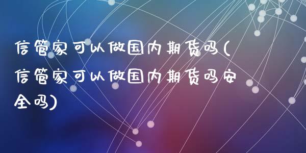信管家可以做国内期货吗(信管家可以做国内期货吗安全吗)_https://www.zghnxxa.com_国际期货_第1张