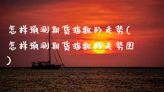怎样预测期货指数的走势(怎样预测期货指数的走势图)_https://www.zghnxxa.com_国际期货_第1张