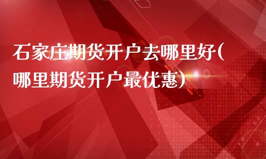 石家庄期货开户去哪里好(哪里期货开户最优惠)_黄金期货_第1张_期货直播室 石家庄期货开户去哪里好(哪里期货开户最优惠)_https://www.zghnxxa.com_黄金期货_第1张