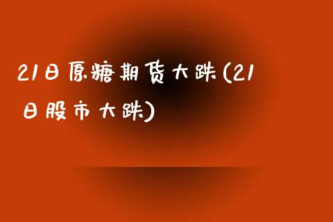 21日原糖期货大跌(21日股市大跌)_https://www.zghnxxa.com_国际期货_第1张
